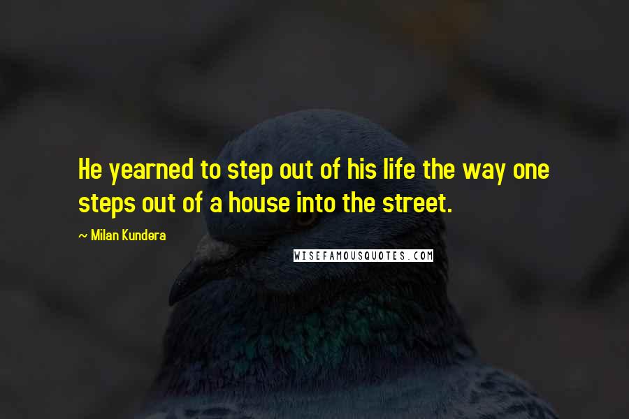 Milan Kundera Quotes: He yearned to step out of his life the way one steps out of a house into the street.