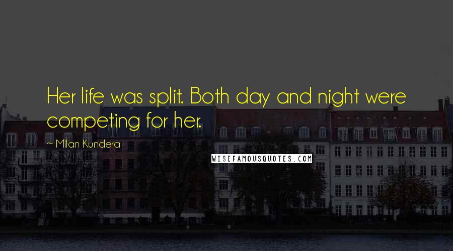 Milan Kundera Quotes: Her life was split. Both day and night were competing for her.