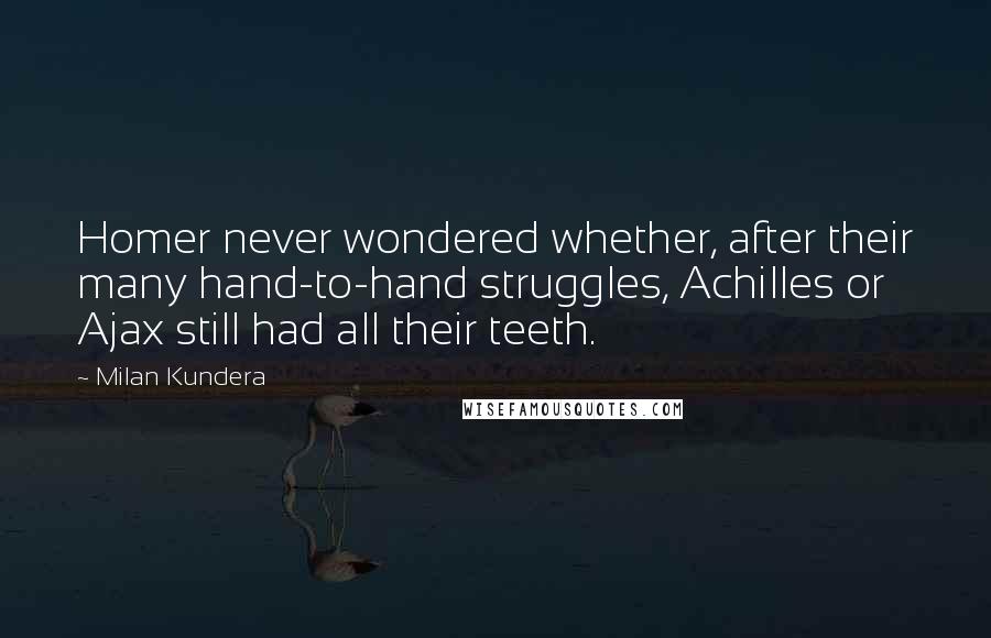 Milan Kundera Quotes: Homer never wondered whether, after their many hand-to-hand struggles, Achilles or Ajax still had all their teeth.