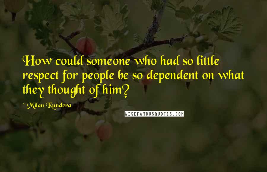 Milan Kundera Quotes: How could someone who had so little respect for people be so dependent on what they thought of him?