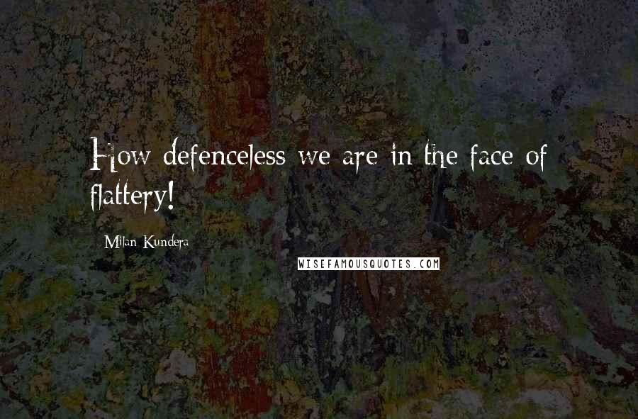 Milan Kundera Quotes: How defenceless we are in the face of flattery!
