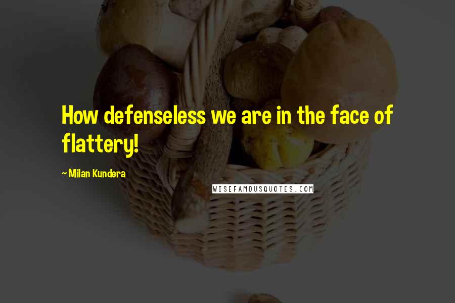 Milan Kundera Quotes: How defenseless we are in the face of flattery!