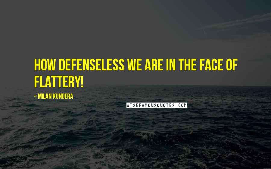 Milan Kundera Quotes: How defenseless we are in the face of flattery!