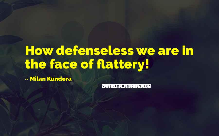 Milan Kundera Quotes: How defenseless we are in the face of flattery!