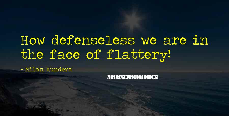 Milan Kundera Quotes: How defenseless we are in the face of flattery!