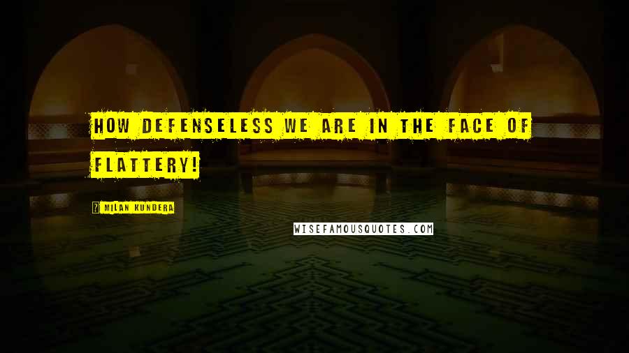 Milan Kundera Quotes: How defenseless we are in the face of flattery!