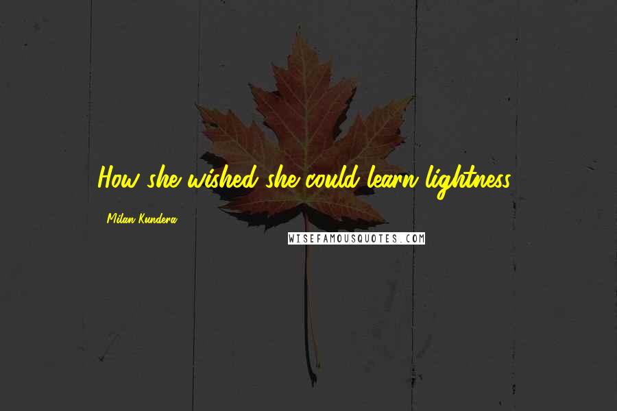 Milan Kundera Quotes: How she wished she could learn lightness!