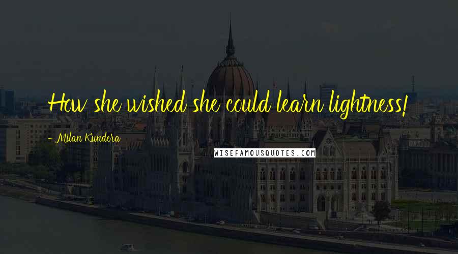 Milan Kundera Quotes: How she wished she could learn lightness!