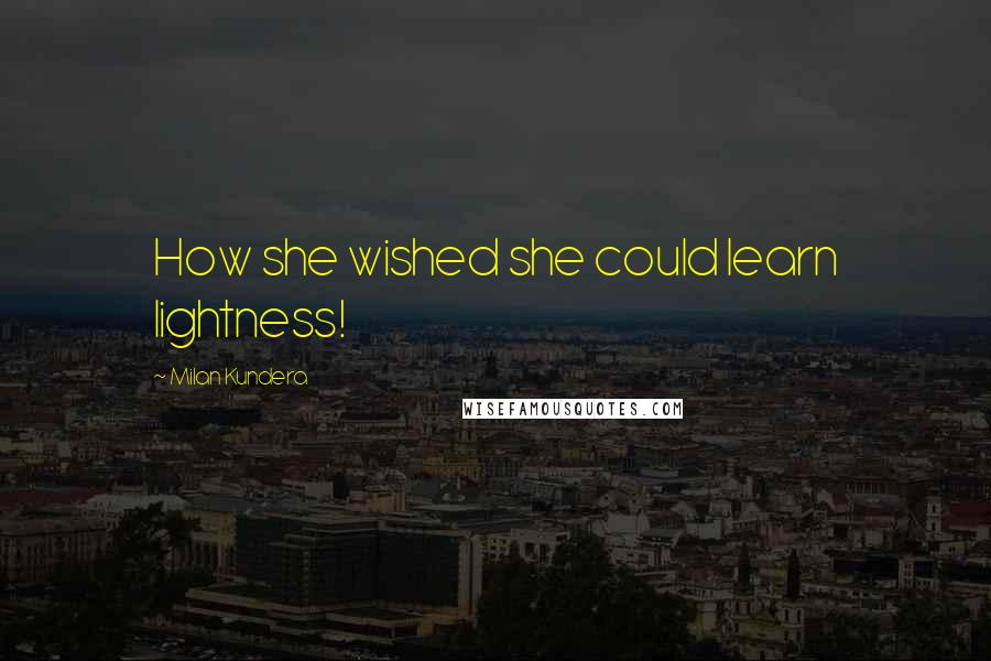 Milan Kundera Quotes: How she wished she could learn lightness!