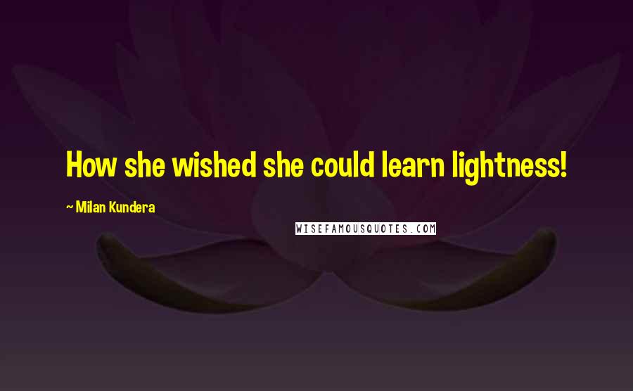 Milan Kundera Quotes: How she wished she could learn lightness!