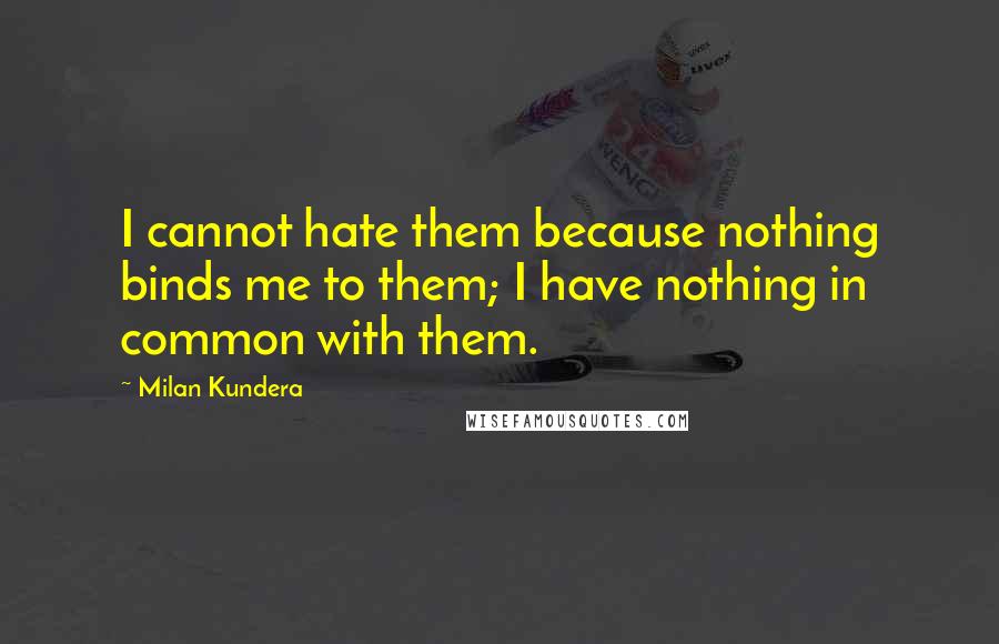 Milan Kundera Quotes: I cannot hate them because nothing binds me to them; I have nothing in common with them.