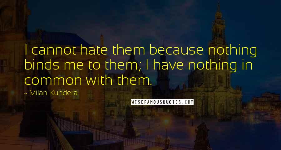 Milan Kundera Quotes: I cannot hate them because nothing binds me to them; I have nothing in common with them.