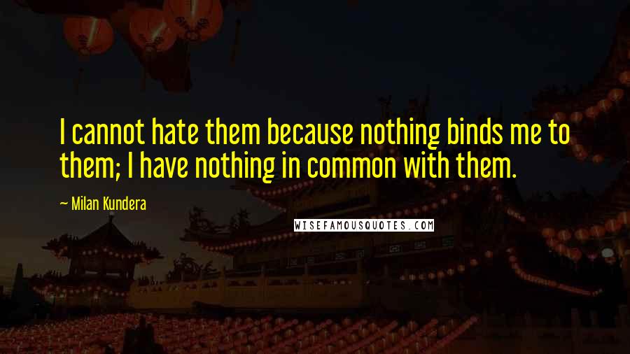 Milan Kundera Quotes: I cannot hate them because nothing binds me to them; I have nothing in common with them.