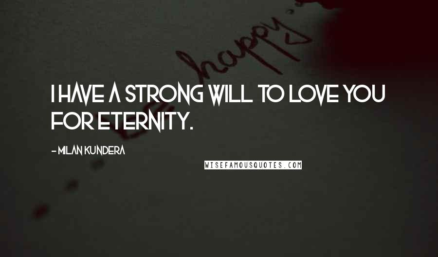 Milan Kundera Quotes: I have a strong will to love you for eternity.