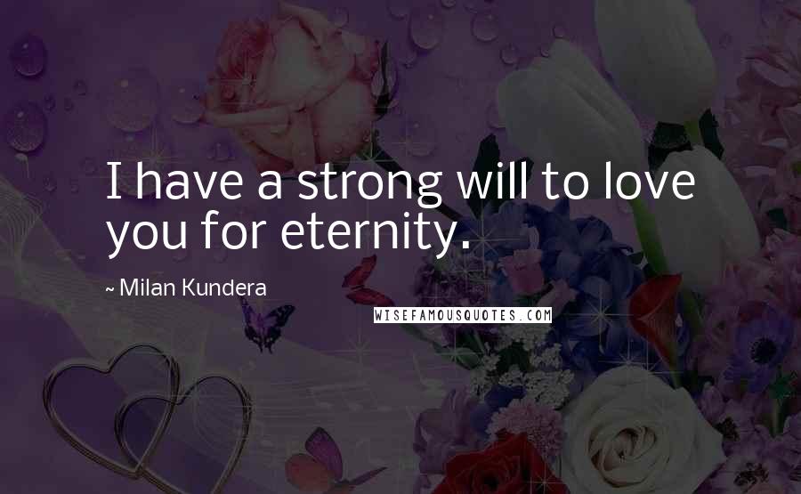 Milan Kundera Quotes: I have a strong will to love you for eternity.