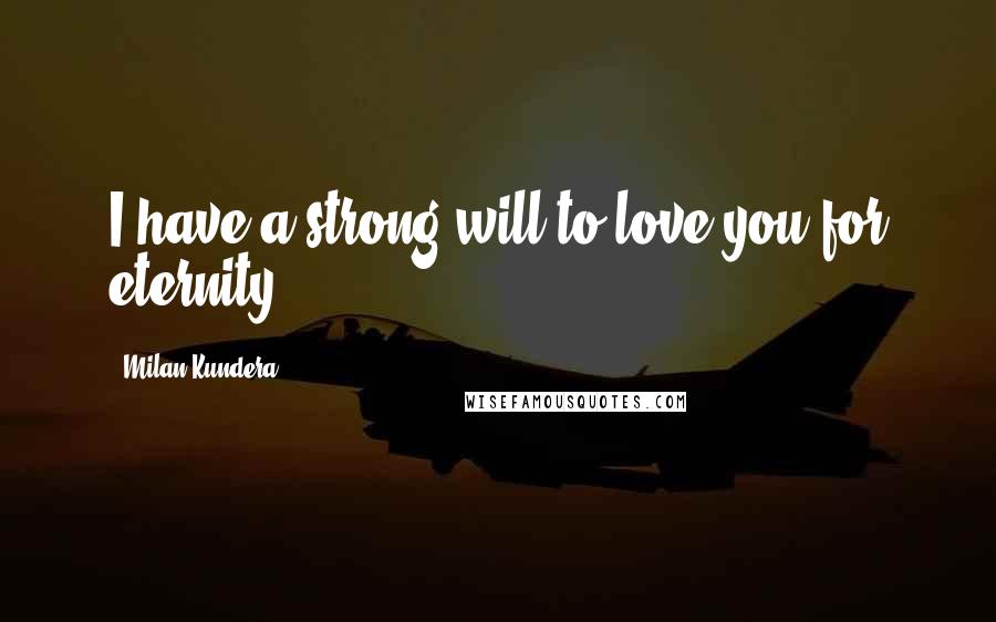 Milan Kundera Quotes: I have a strong will to love you for eternity.