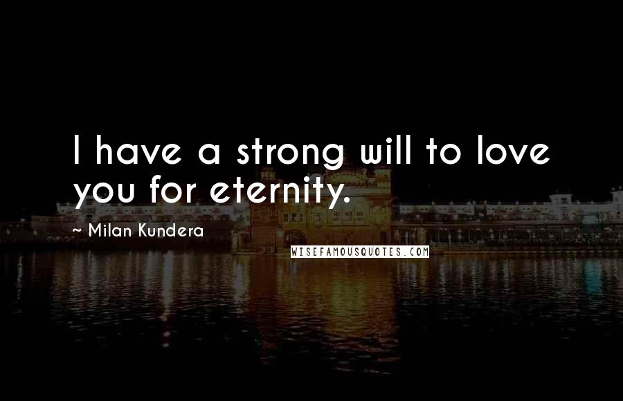 Milan Kundera Quotes: I have a strong will to love you for eternity.