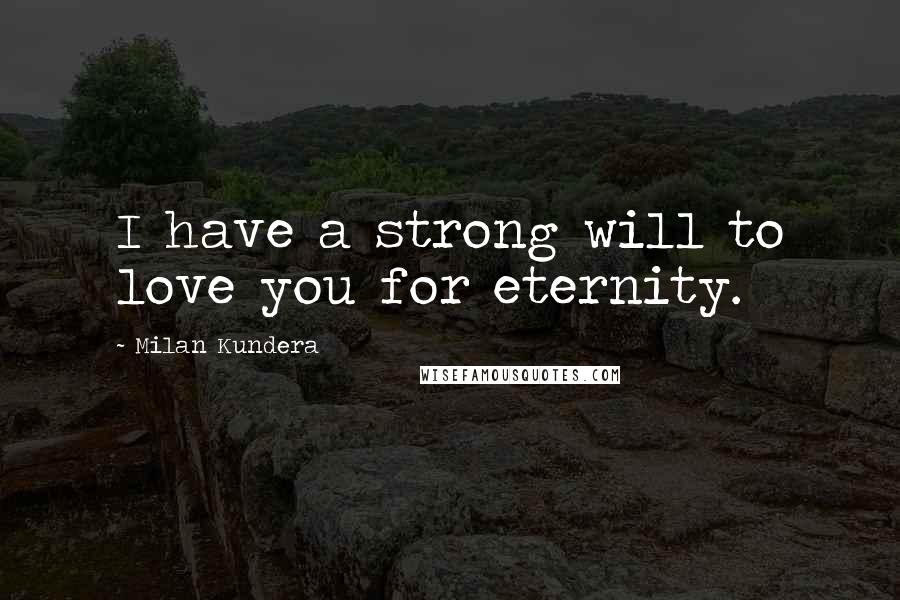 Milan Kundera Quotes: I have a strong will to love you for eternity.