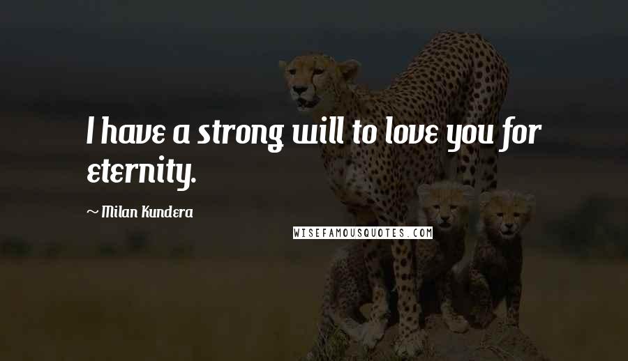 Milan Kundera Quotes: I have a strong will to love you for eternity.