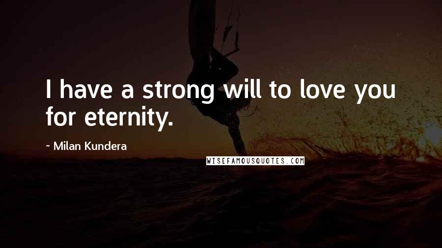 Milan Kundera Quotes: I have a strong will to love you for eternity.