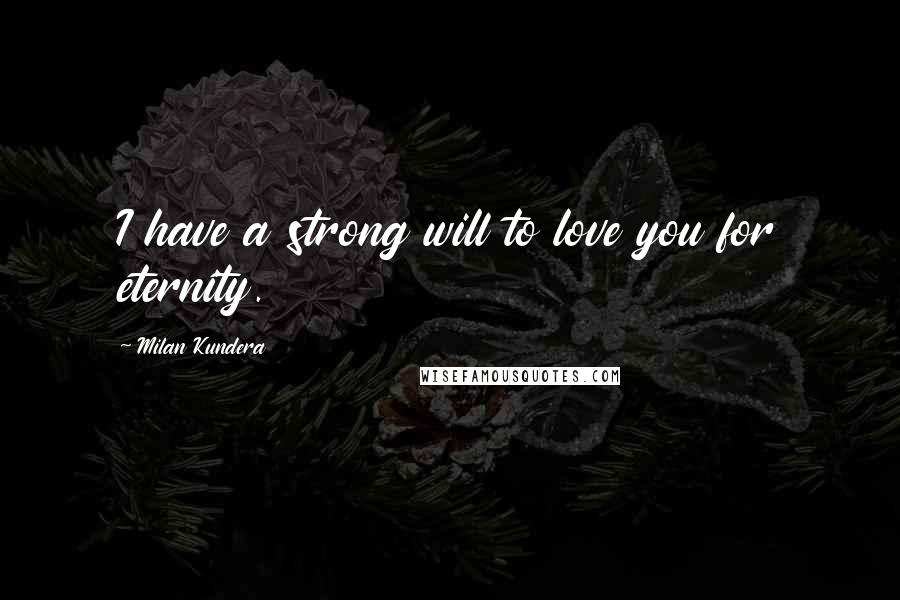 Milan Kundera Quotes: I have a strong will to love you for eternity.
