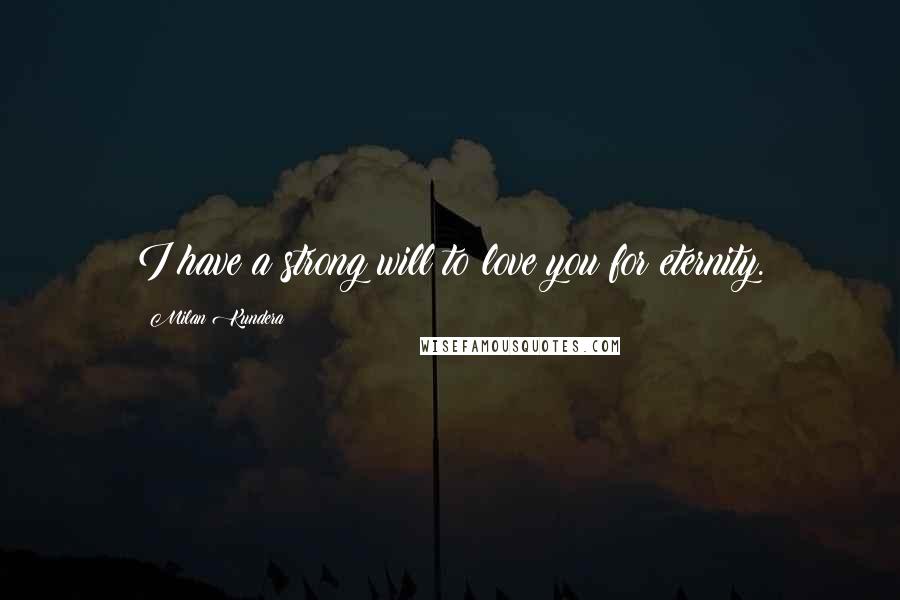 Milan Kundera Quotes: I have a strong will to love you for eternity.