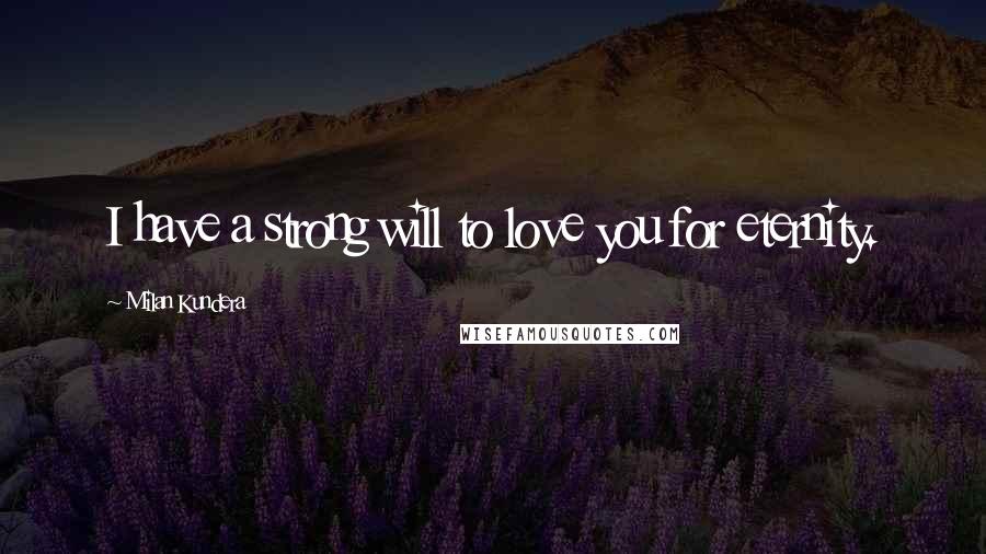 Milan Kundera Quotes: I have a strong will to love you for eternity.