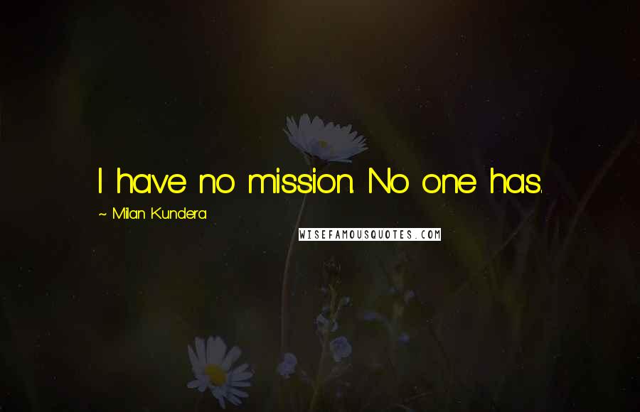 Milan Kundera Quotes: I have no mission. No one has.