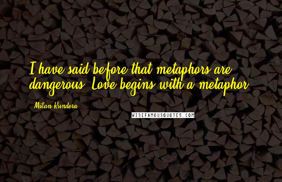 Milan Kundera Quotes: I have said before that metaphors are dangerous. Love begins with a metaphor.