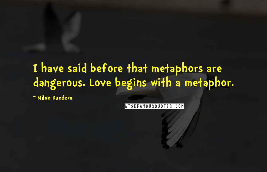 Milan Kundera Quotes: I have said before that metaphors are dangerous. Love begins with a metaphor.
