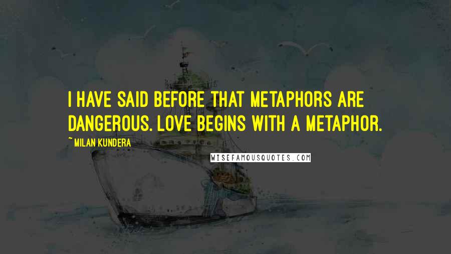 Milan Kundera Quotes: I have said before that metaphors are dangerous. Love begins with a metaphor.