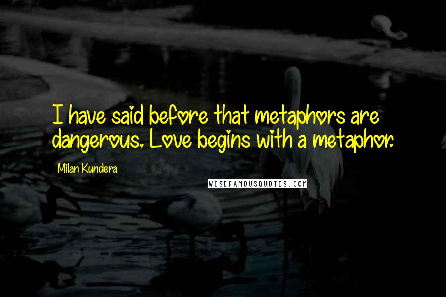 Milan Kundera Quotes: I have said before that metaphors are dangerous. Love begins with a metaphor.