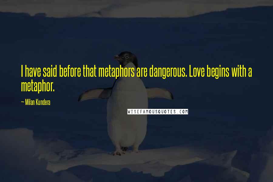 Milan Kundera Quotes: I have said before that metaphors are dangerous. Love begins with a metaphor.