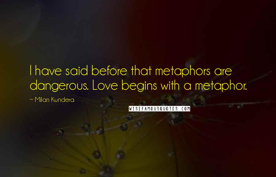 Milan Kundera Quotes: I have said before that metaphors are dangerous. Love begins with a metaphor.