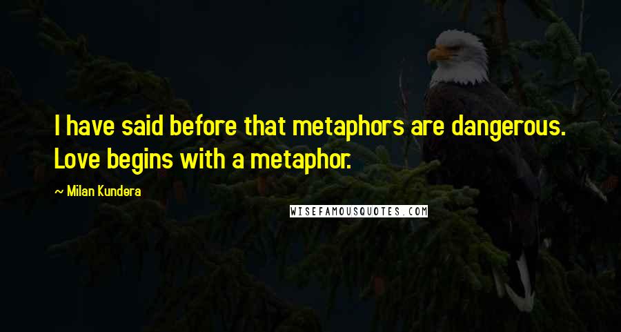 Milan Kundera Quotes: I have said before that metaphors are dangerous. Love begins with a metaphor.