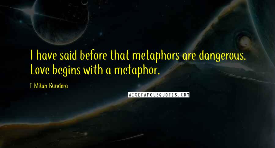 Milan Kundera Quotes: I have said before that metaphors are dangerous. Love begins with a metaphor.