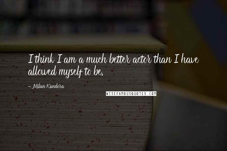 Milan Kundera Quotes: I think I am a much better actor than I have allowed myself to be.