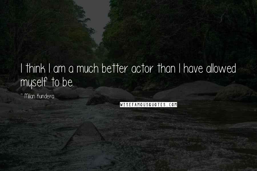 Milan Kundera Quotes: I think I am a much better actor than I have allowed myself to be.