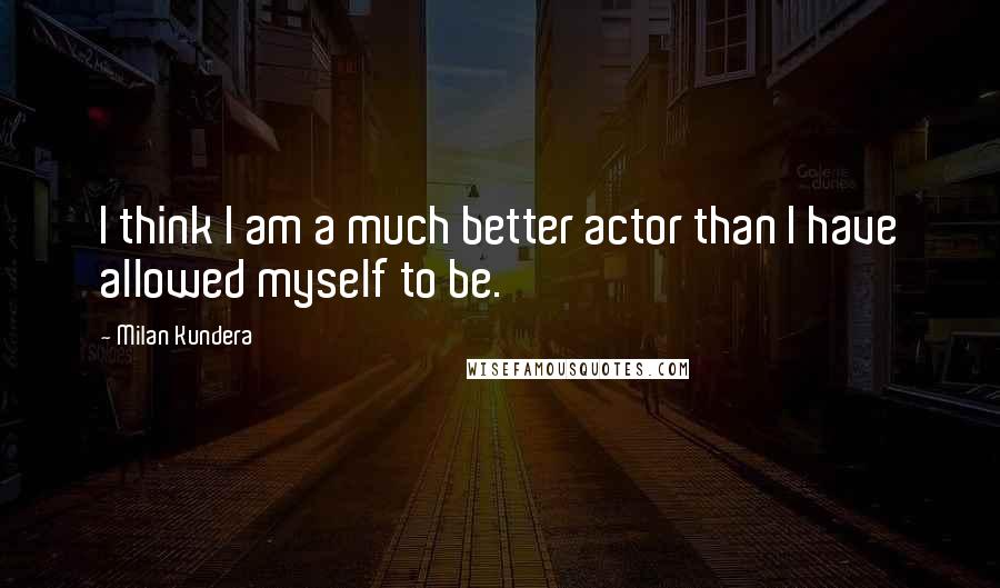 Milan Kundera Quotes: I think I am a much better actor than I have allowed myself to be.