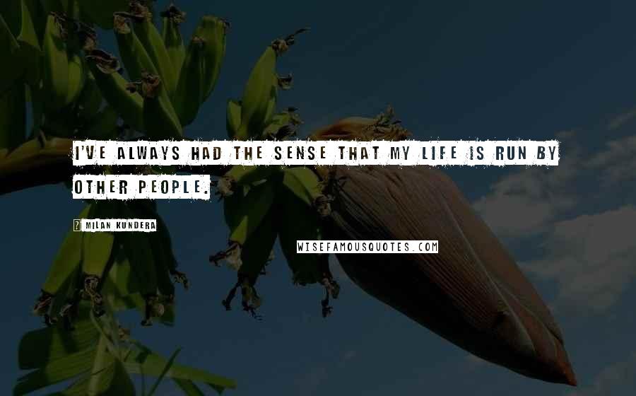 Milan Kundera Quotes: I've always had the sense that my life is run by other people.