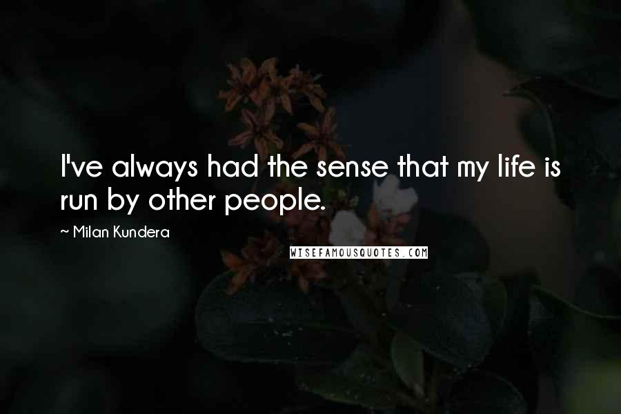 Milan Kundera Quotes: I've always had the sense that my life is run by other people.