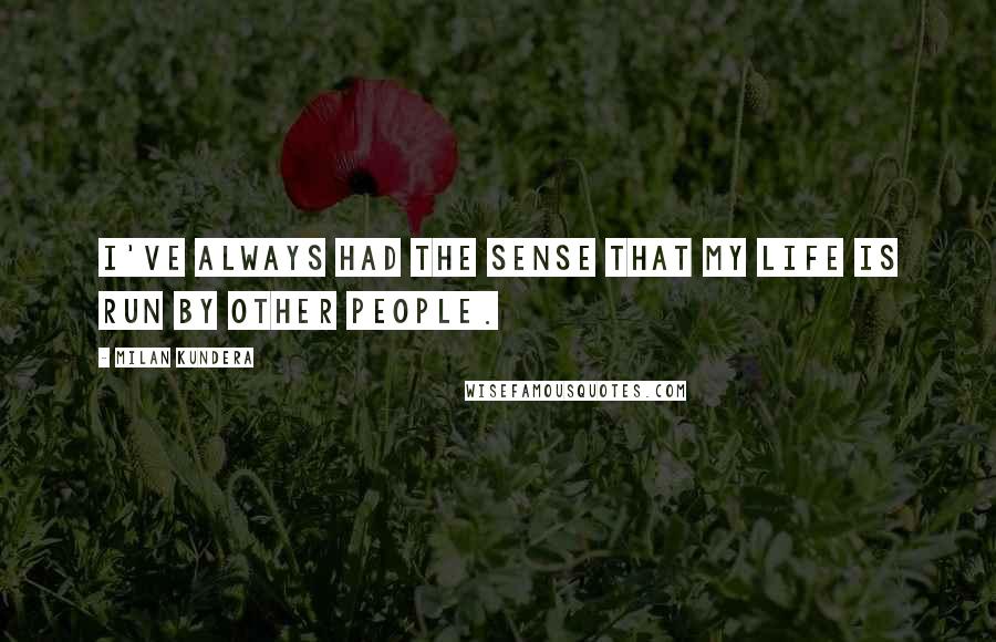 Milan Kundera Quotes: I've always had the sense that my life is run by other people.