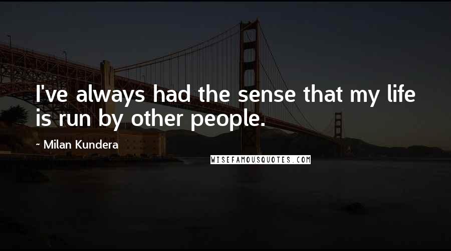 Milan Kundera Quotes: I've always had the sense that my life is run by other people.