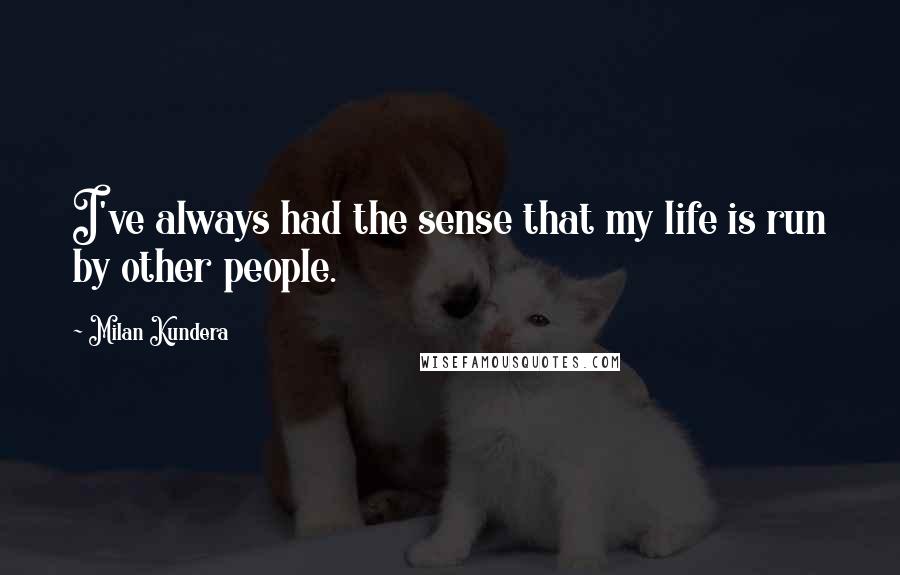 Milan Kundera Quotes: I've always had the sense that my life is run by other people.