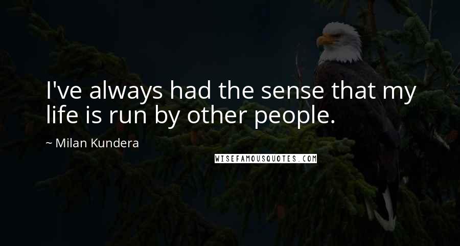 Milan Kundera Quotes: I've always had the sense that my life is run by other people.