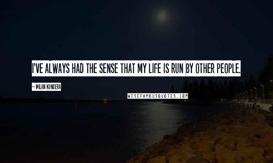 Milan Kundera Quotes: I've always had the sense that my life is run by other people.