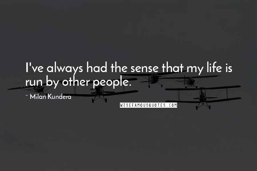 Milan Kundera Quotes: I've always had the sense that my life is run by other people.