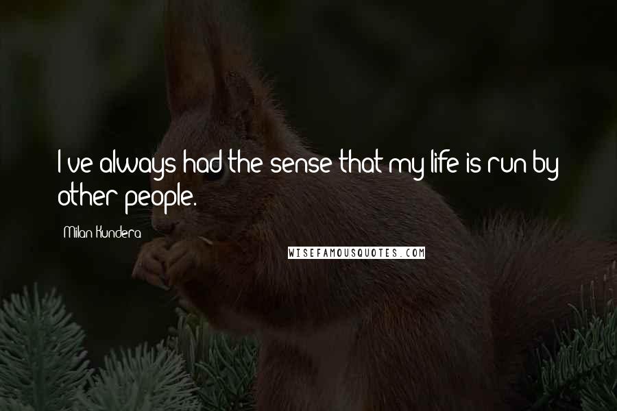 Milan Kundera Quotes: I've always had the sense that my life is run by other people.