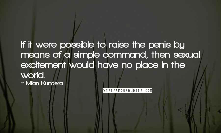 Milan Kundera Quotes: If it were possible to raise the penis by means of a simple command, then sexual excitement would have no place in the world.