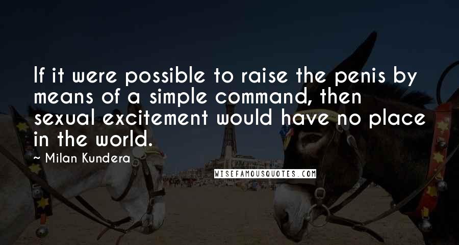 Milan Kundera Quotes: If it were possible to raise the penis by means of a simple command, then sexual excitement would have no place in the world.